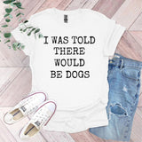 a t - shirt that says i was told there would be dogs