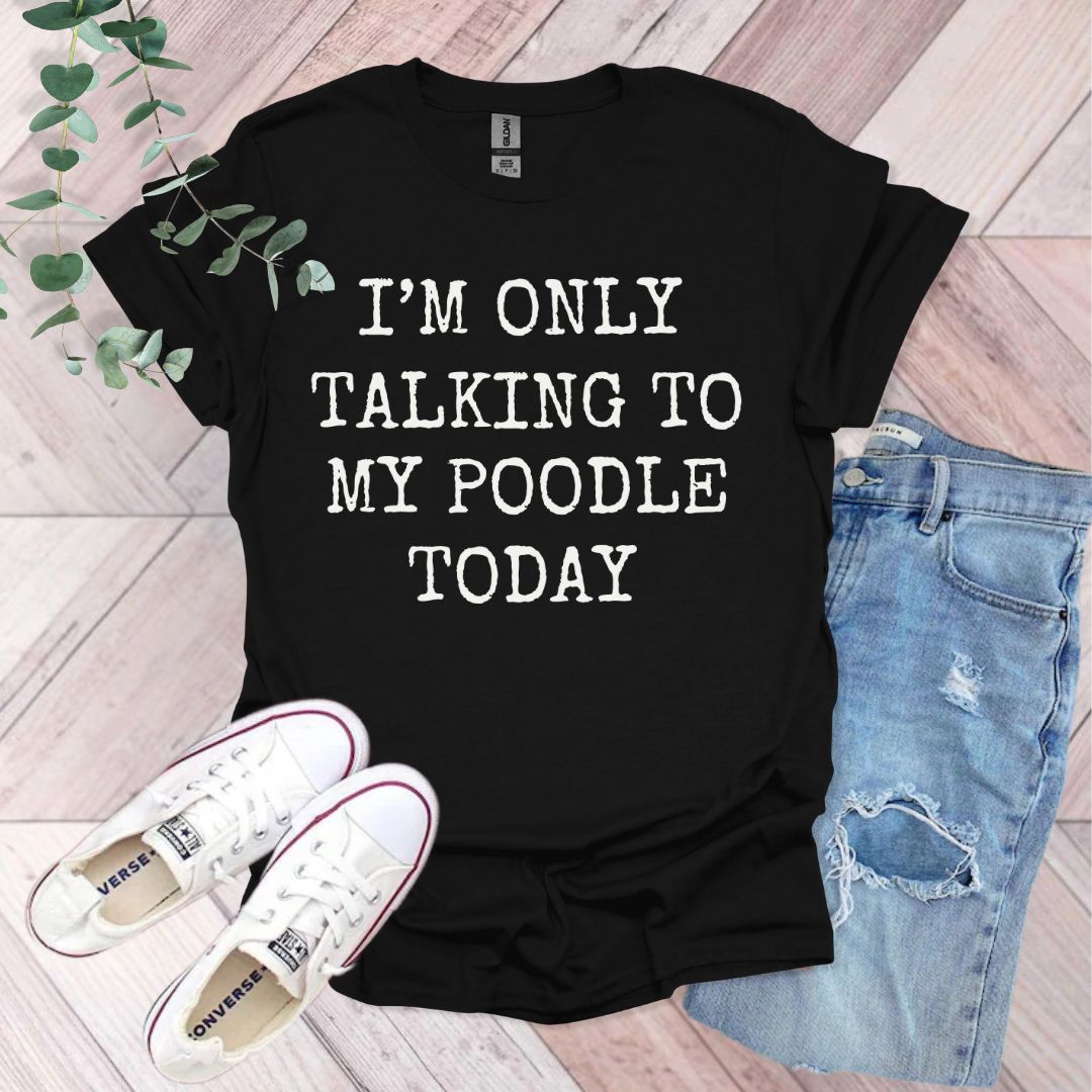 a t - shirt that says i'm only talking to my poodle today