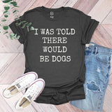 a t - shirt that says i was told there would be dogs