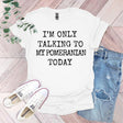 a t - shirt that says i'm only talking to my pomeranian today