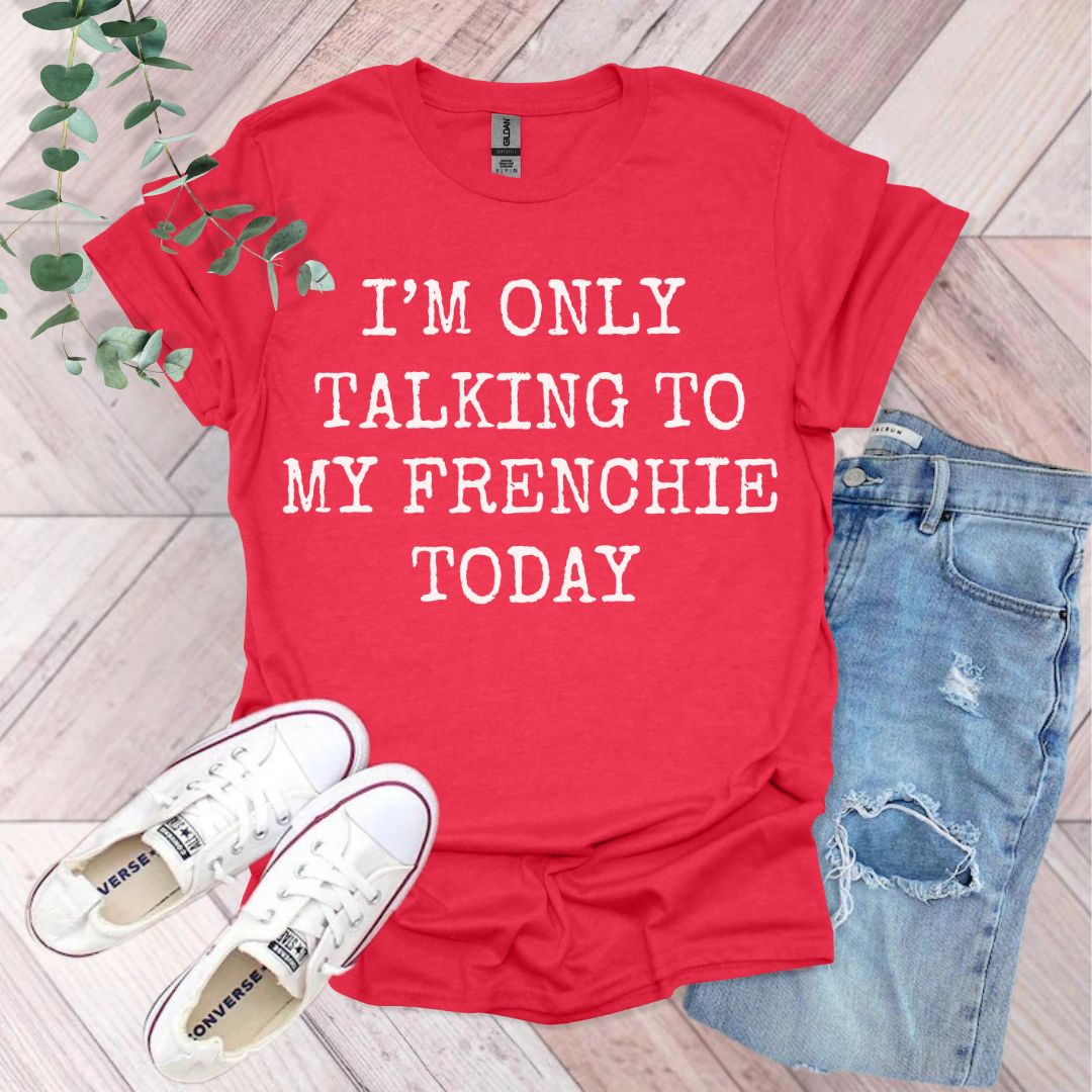 a t - shirt that says i'm only talking to my frenchie today